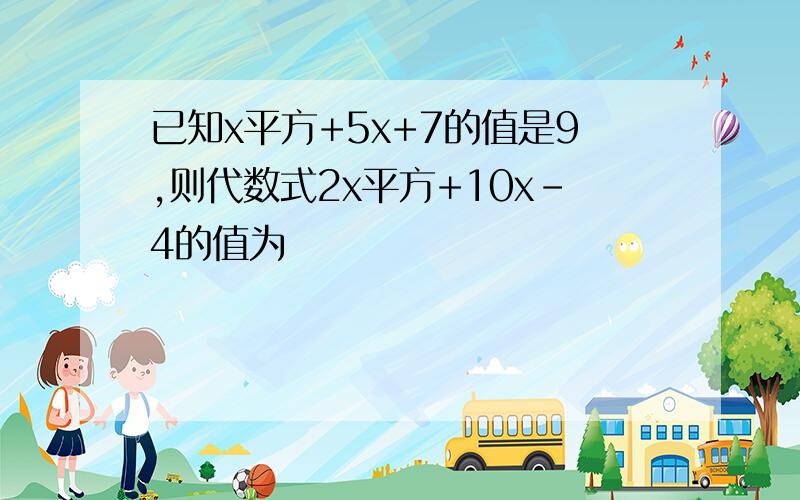 已知x平方+5x+7的值是9,则代数式2x平方+10x-4的值为