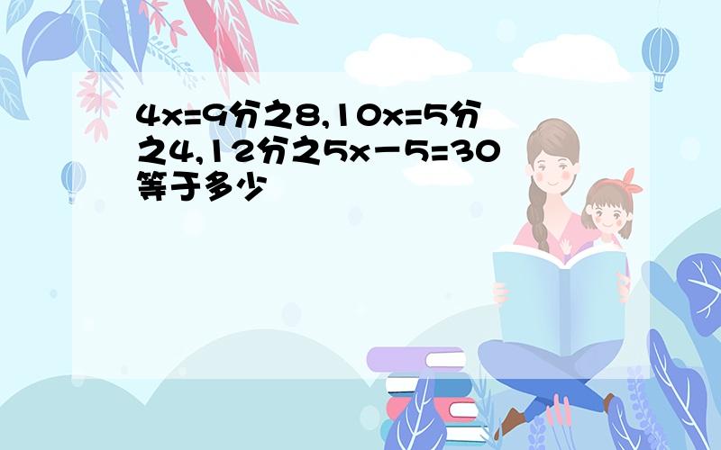 4x=9分之8,10x=5分之4,12分之5x－5=30等于多少