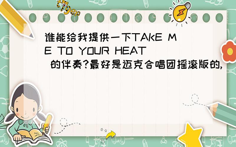 谁能给我提供一下TAKE ME TO YOUR HEAT 的伴奏?最好是迈克合唱团摇滚版的,