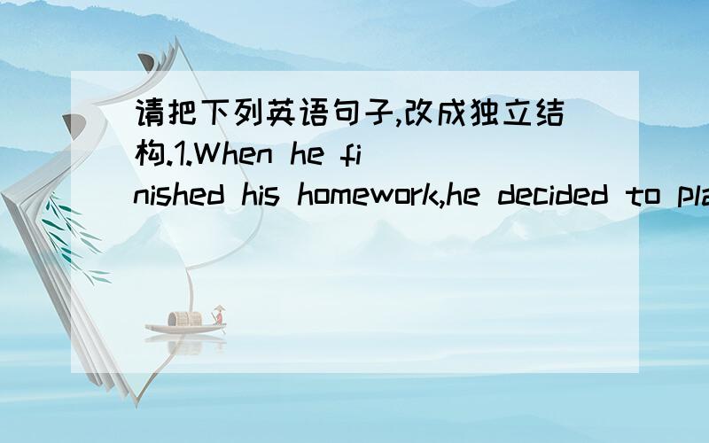 请把下列英语句子,改成独立结构.1.When he finished his homework,he decided to play games on the computer.2.The spaeker interrupted his lecture because his voice was drowned by the nise outside.3.After allthings have been considered,we thi