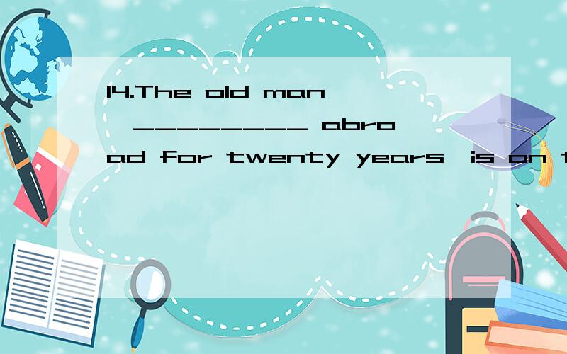 14.The old man,________ abroad for twenty years,is on the way back to his motherland.A.to work B.working C.to have worked D.having worked 15.The picture ________ on the wall is painted by my nephew.A.having hung B.hanging C.hangs D.being hunDB 为什