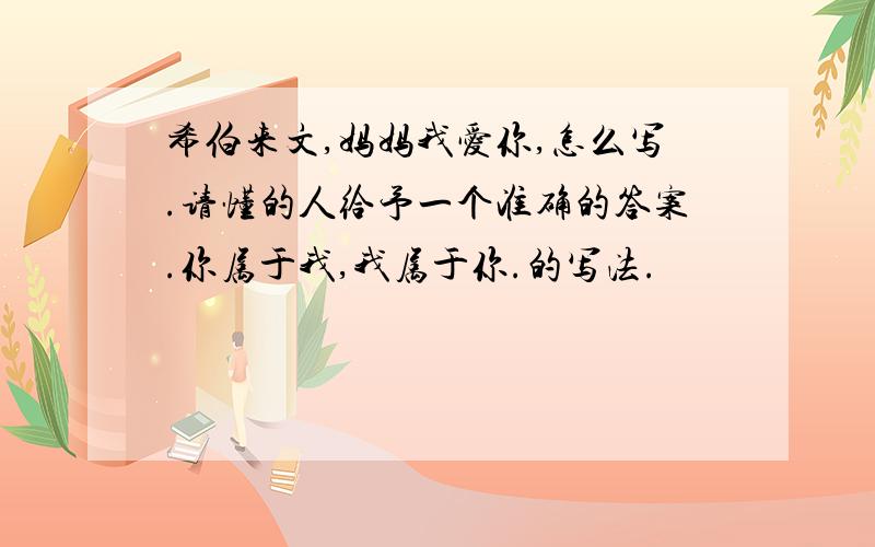 希伯来文,妈妈我爱你,怎么写.请懂的人给予一个准确的答案.你属于我,我属于你.的写法.