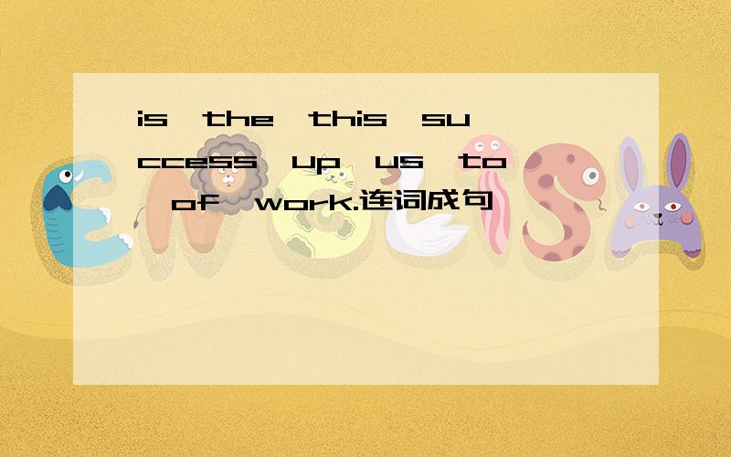 is,the,this,success,up,us,to,of,work.连词成句