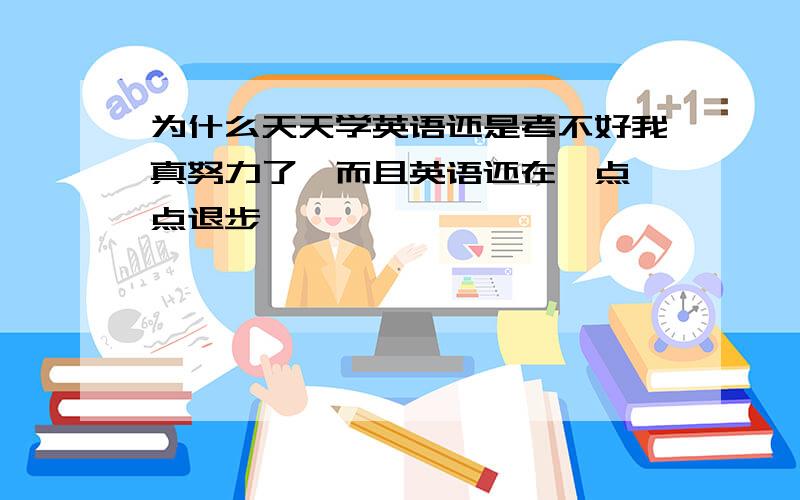 为什么天天学英语还是考不好我真努力了,而且英语还在一点一点退步