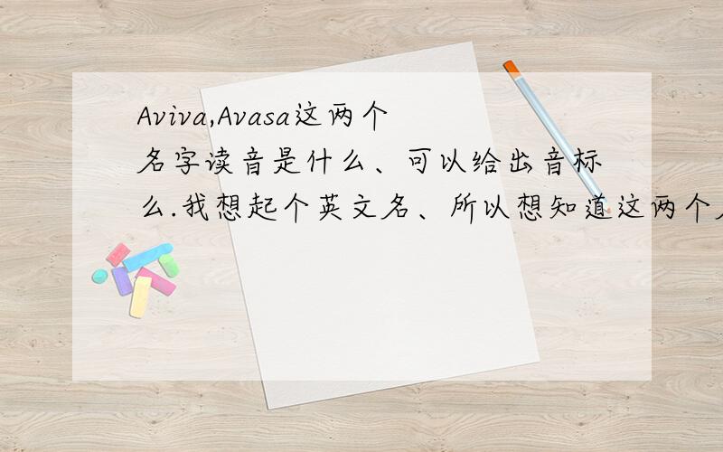 Aviva,Avasa这两个名字读音是什么、可以给出音标么.我想起个英文名、所以想知道这两个名字哪个发音好听一些、拜托把音标给我就好了、谢谢咯。