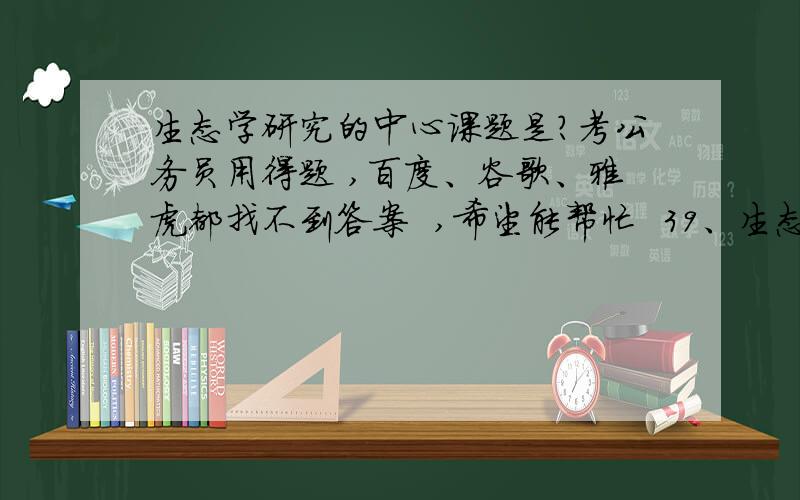 生态学研究的中心课题是?考公务员用得题 ,百度、谷歌、雅虎都找不到答案  ,希望能帮忙  39、生态学研究的中心课题是（  ）.A.生态系统   B.生物圈   C.食物链   D.生态平衡