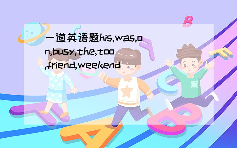 一道英语题his,was,on,busy,the,too,friend,weekend