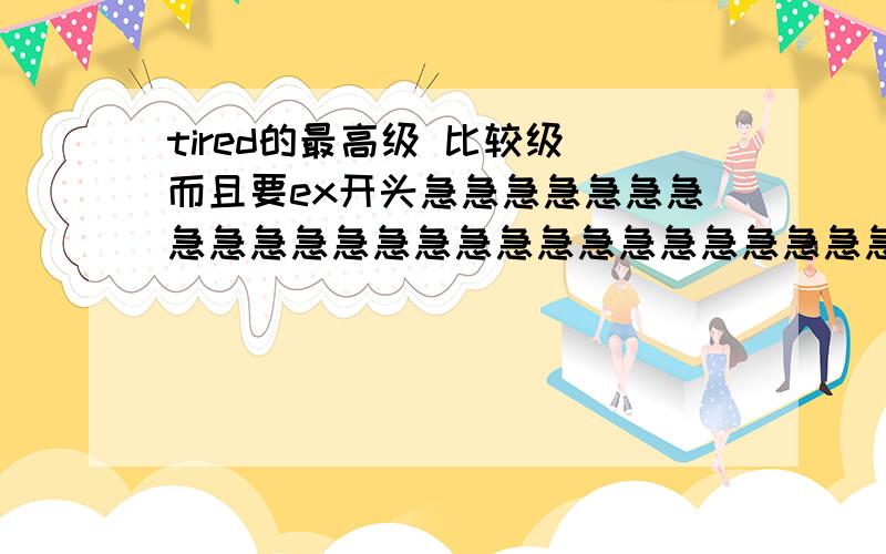 tired的最高级 比较级 而且要ex开头急急急急急急急急急急急急急急急急急急急急急急急急急急急急急急急急急急急急