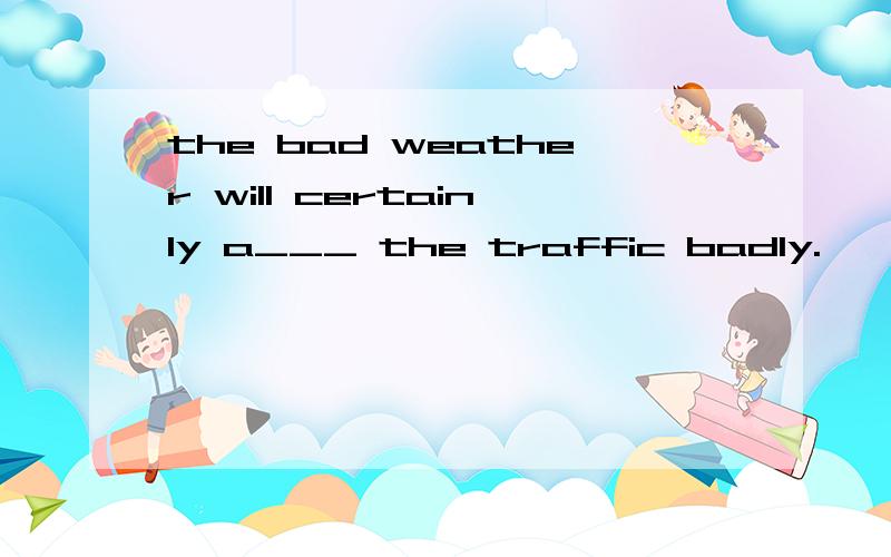 the bad weather will certainly a___ the traffic badly.