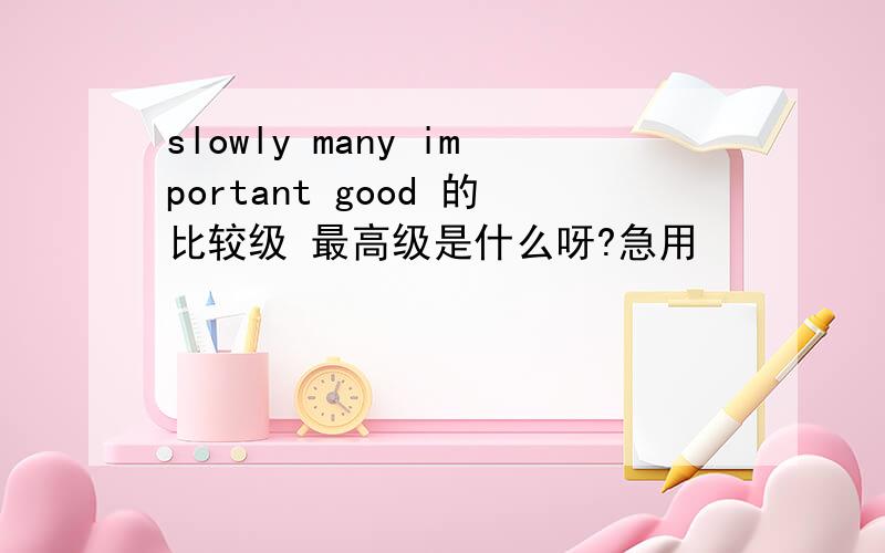 slowly many important good 的比较级 最高级是什么呀?急用