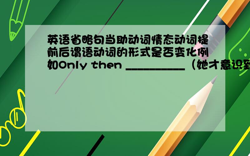 英语省略句当助动词情态动词提前后谓语动词的形式是否变化例如Only then __________（她才意识到）how damage had been caused.（realize）此处是应填did she realized 还是did she realize