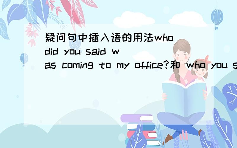 疑问句中插入语的用法who did you said was coming to my office?和 who you said was coming to my office?谁对，插入语需要按照疑问语气来倒装吗？