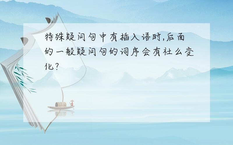 特殊疑问句中有插入语时,后面的一般疑问句的词序会有社么变化?