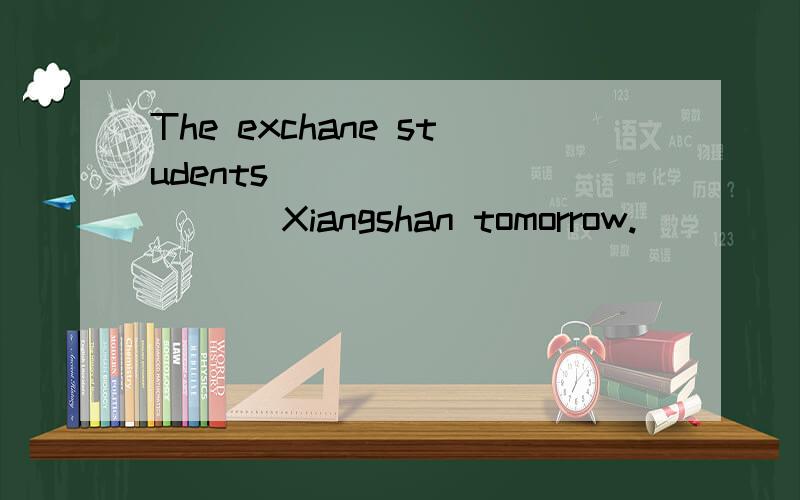 The exchane students ( ) ( ) ( ) Xiangshan tomorrow.