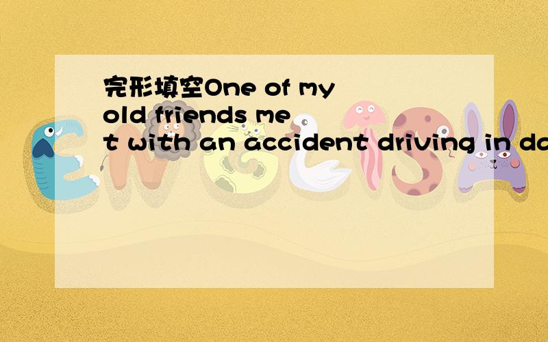 完形填空One of my old friends met with an accident driving in darkness快