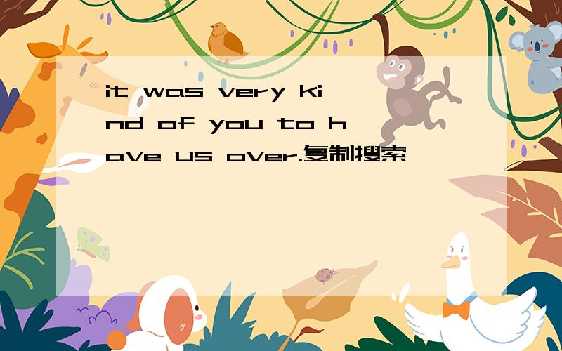 it was very kind of you to have us over.复制搜索