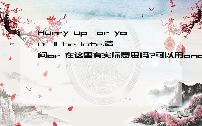 Hurry up,or you'll be late.请问or 在这里有实际意思吗?可以用and替换吗?并列连词 其中 and,or 可以互换吗?他们有实际意思吗?