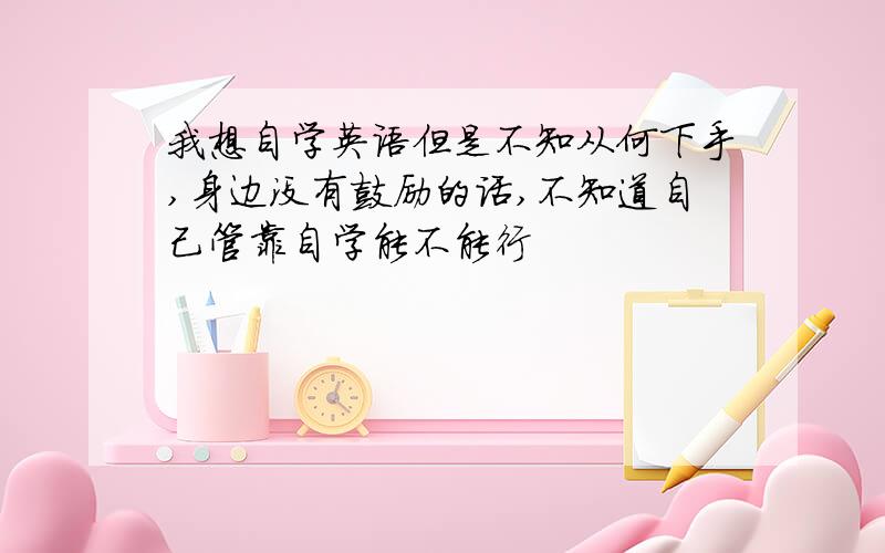 我想自学英语但是不知从何下手,身边没有鼓励的话,不知道自己管靠自学能不能行