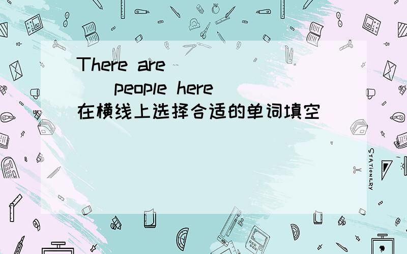 There are_______people here(在横线上选择合适的单词填空)