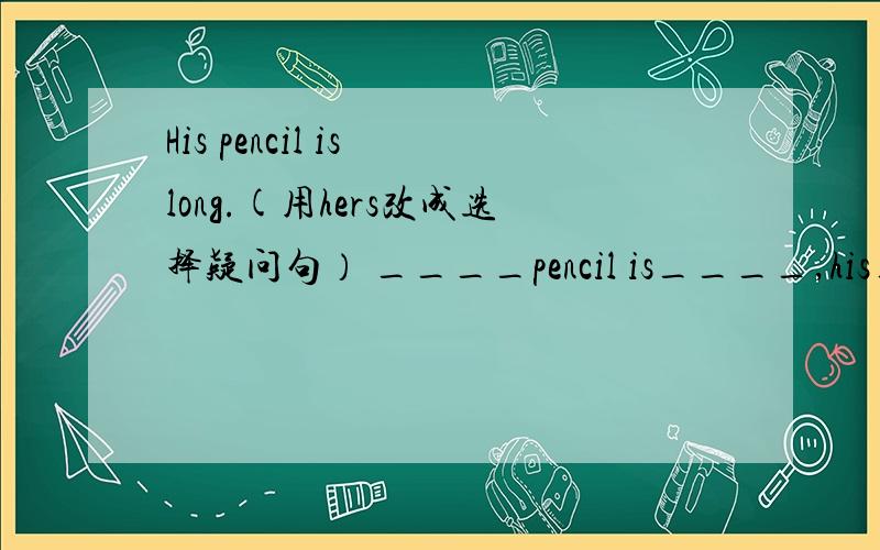 His pencil is long.(用hers改成选择疑问句） ____pencil is____,his____hers?