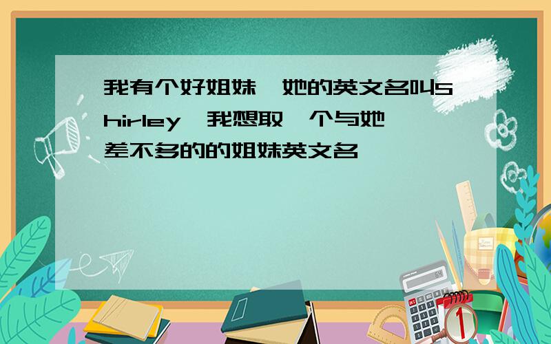 我有个好姐妹,她的英文名叫Shirley,我想取一个与她差不多的的姐妹英文名