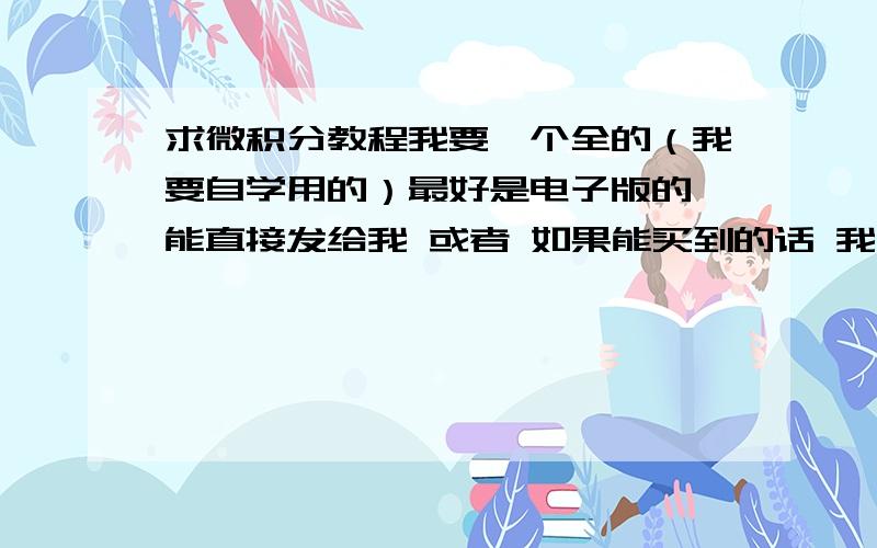 求微积分教程我要一个全的（我要自学用的）最好是电子版的 能直接发给我 或者 如果能买到的话 我在江苏海门 附上购买地址