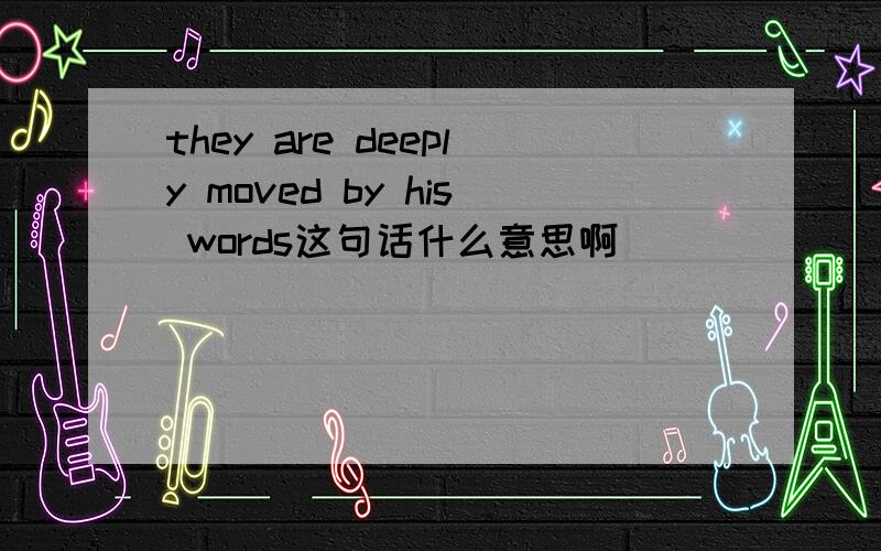 they are deeply moved by his words这句话什么意思啊