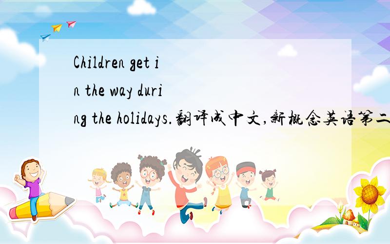 Children get in the way during the holidays.翻译成中文,新概念英语第二册第三十页上的.