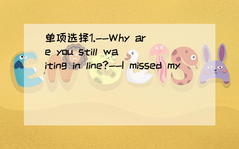 单项选择1.--Why are you still waiting in line?--I missed my_______.A.place B.time C.order D.tur单项选择1.--Why are you still waiting in line?--I missed my_______.A.place B.time C.order D.turn2.Nowadays,many people prefer to eat out on New Yea