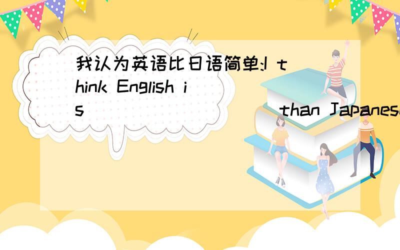 我认为英语比日语简单:I think English is ____ _____ than Japanese.