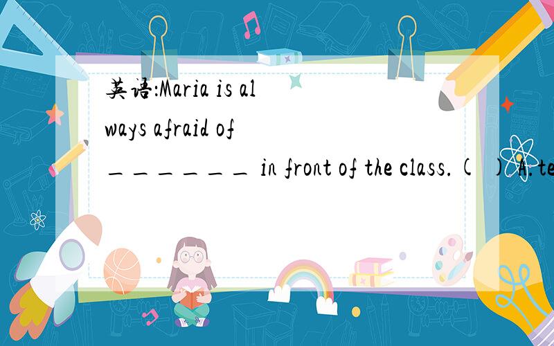 英语：Maria is always afraid of______ in front of the class.( ) A.tell B.tell C.speaking D.speak选项及原因