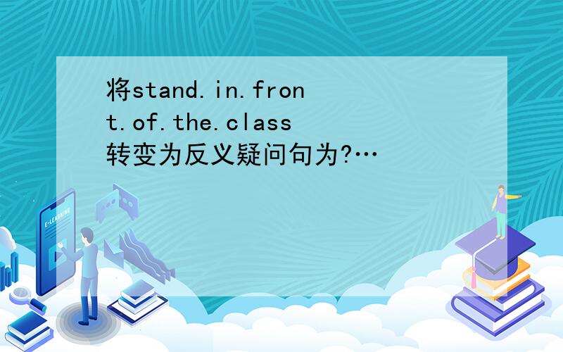 将stand.in.front.of.the.class转变为反义疑问句为?…