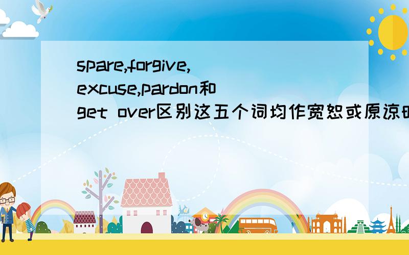 spare,forgive,excuse,pardon和get over区别这五个词均作宽恕或原谅时的用法区别.