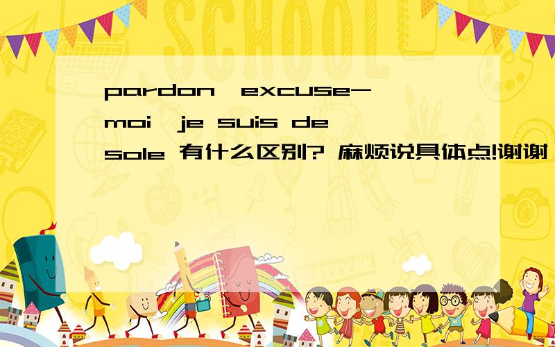 pardon,excuse-moi,je suis desole 有什么区别? 麻烦说具体点!谢谢