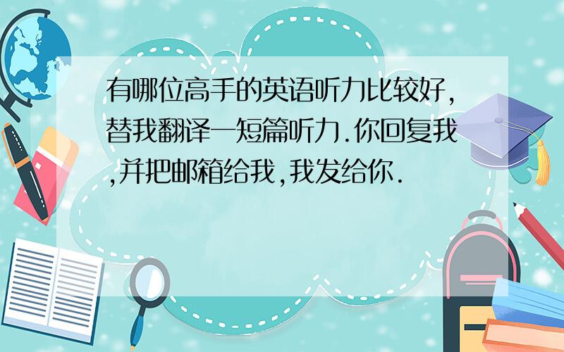 有哪位高手的英语听力比较好,替我翻译一短篇听力.你回复我,并把邮箱给我,我发给你.