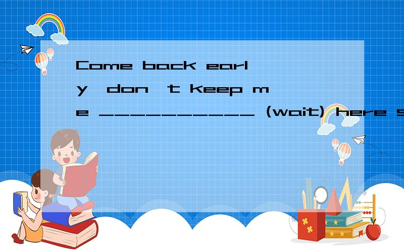 Come back early,don't keep me __________ (wait) here so long.这里填什么?同学说是waiting,但我的直觉告诉我是to wait