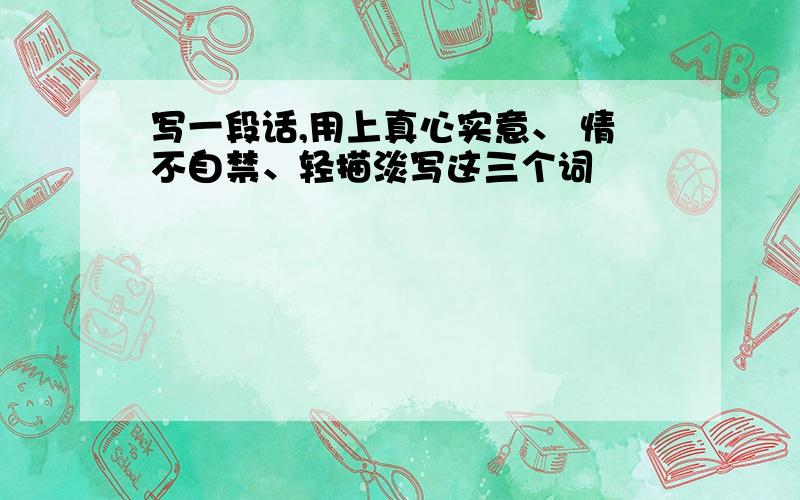 写一段话,用上真心实意、 情不自禁、轻描淡写这三个词