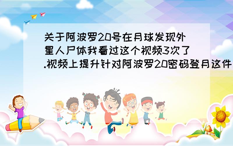 关于阿波罗20号在月球发现外星人尸体我看过这个视频3次了.视频上提升针对阿波罗20密码登月这件事情不是提到了吗,在2007年9月美军方和航天部门将被迫解释已经泄密的阿波罗20号登月的所