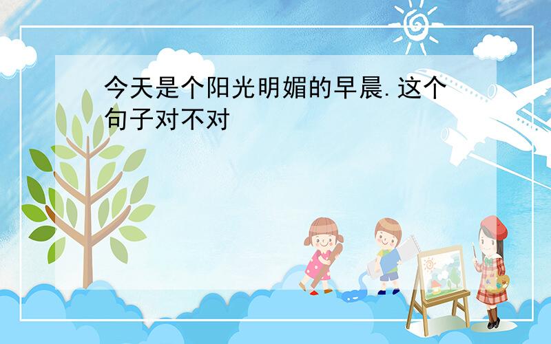 今天是个阳光明媚的早晨.这个句子对不对