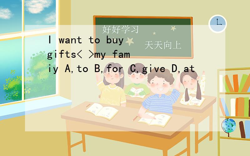 I want to buy gifts< >my famiy A,to B,for C,give D,at