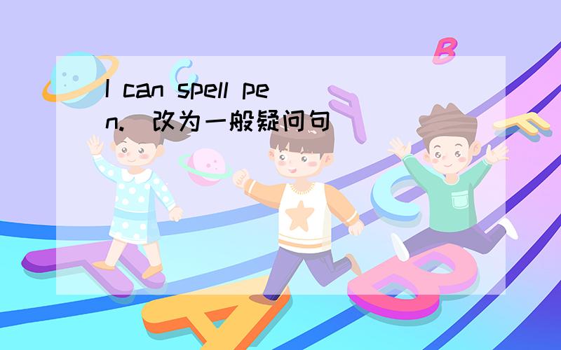 I can spell pen.(改为一般疑问句）