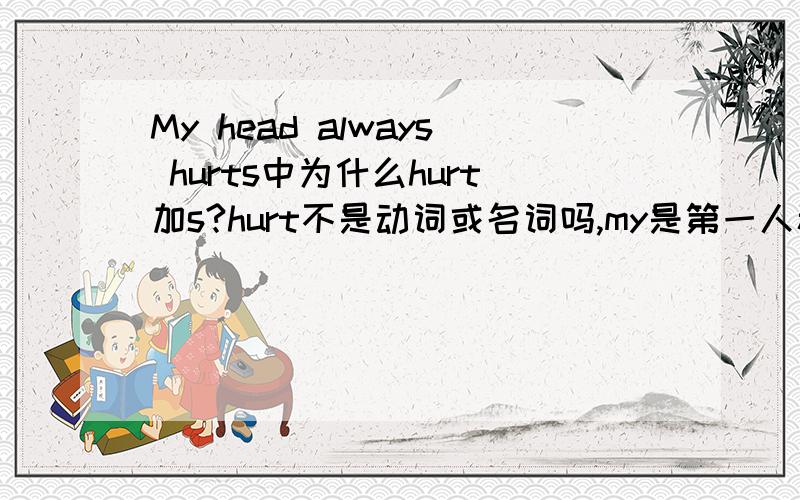 My head always hurts中为什么hurt加s?hurt不是动词或名词吗,my是第一人称,当名词这句话就没动词了.