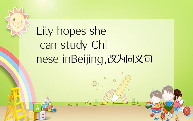 Lily hopes she can study Chinese inBeijing,改为同义句