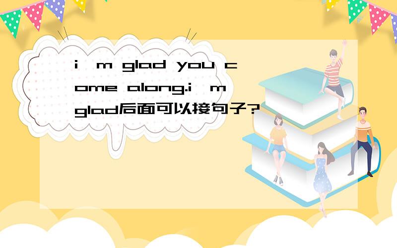 i'm glad you come along.i'm glad后面可以接句子?