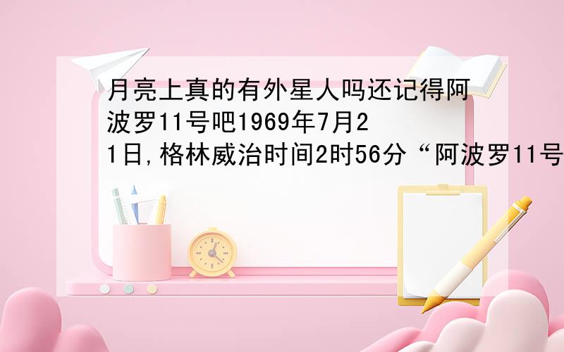 月亮上真的有外星人吗还记得阿波罗11号吧1969年7月21日,格林威治时间2时56分“阿波罗11号”成功登月,宇航员阿姆斯特朗成为人类历史上第一个踏上月球的地球人.在令全世界沸腾的电视直播