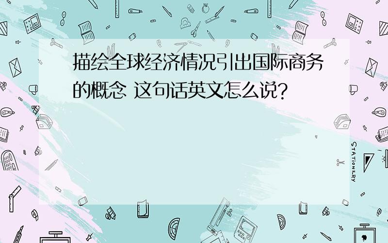 描绘全球经济情况引出国际商务的概念 这句话英文怎么说?