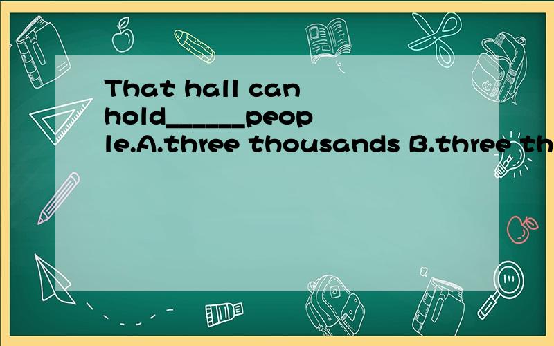 That hall can hold______people.A.three thousands B.three thousand C.two hundred of D.three hundred fifty-eight