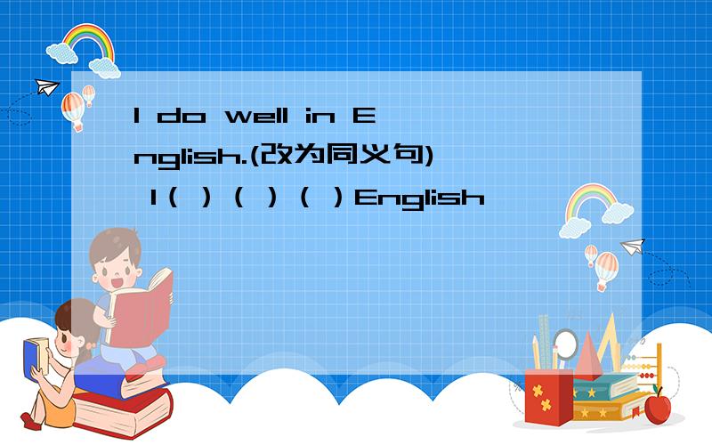 I do well in English.(改为同义句) I（）（）（）English