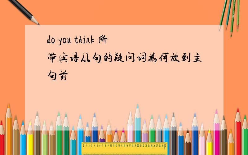 do you think 所带宾语从句的疑问词为何放到主句前