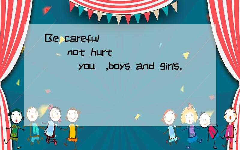 Be careful_____(not hurt)_____(you),boys and girls.